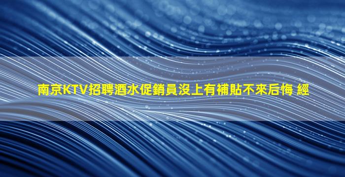 南京KTV招聘酒水促銷員沒上有補貼不來后悔 經